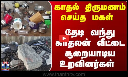 காதல் திருமணம் செய்த மகள் | தேடி வந்து காதலன் வீட்டை சூறையாடிய உறவினர்கள்