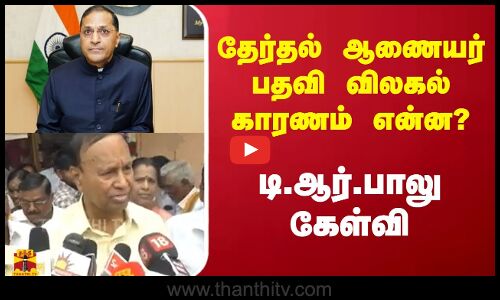 தேர்தல் ஆணையர் பதவி விலகல்...காரணம் என்ன? - டி.ஆர்.பாலு கேள்வி