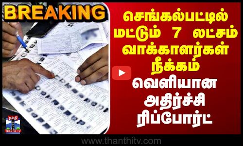 செங்கல்பட்டில் மட்டும் 7 லட்சம் வாக்காளர்கள் நீக்கம் -வெளியான அதிர்ச்சி ரிப்போர்ட்
