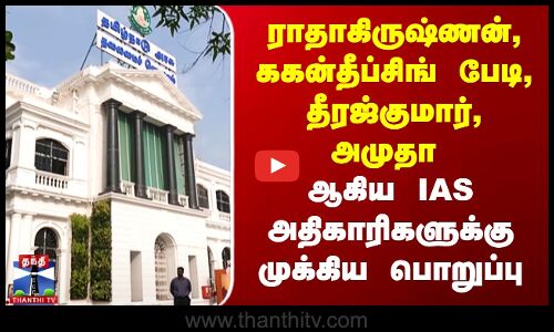 ராதாகிருஷ்ணன், ககன்தீப்சிங் பேடி, தீரஜ்குமார், அமுதா.. IAS அதிகாரிகளுக்கு முக்கிய பொறுப்பு