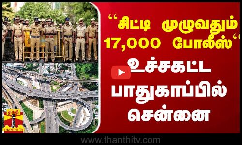 சிட்டி முழுவதும் 17,000 போலீஸ் - உச்சகட்ட பாதுகாப்பில் சென்னை