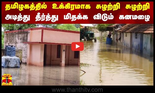 தமிழகத்தில் உக்கிரமாக சுழற்றி சுழற்றி அடித்து தீர்த்து மிதக்க விடும் கனமழை