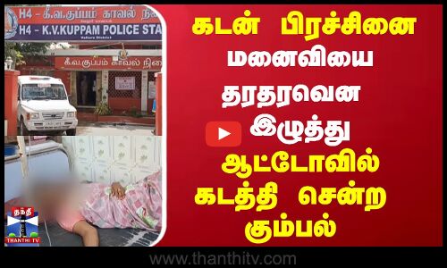 Vellore | கடன் பிரச்சினை மனைவியை தரதரவென இழுத்து ஆட்டோவில் கடத்தி சென்ற  கும்பல்