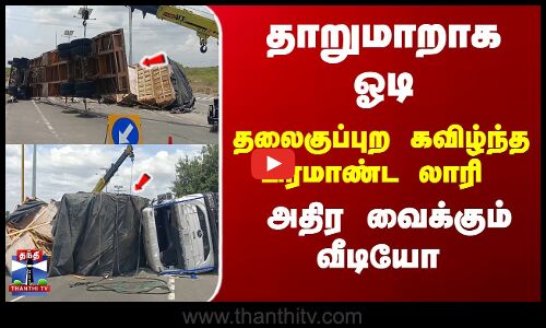 தாறுமாறாக ஓடி...  தலைகுப்புற கவிழ்ந்த பிரமாண்ட லாரி - அதிர வைக்கும் வீடியோ