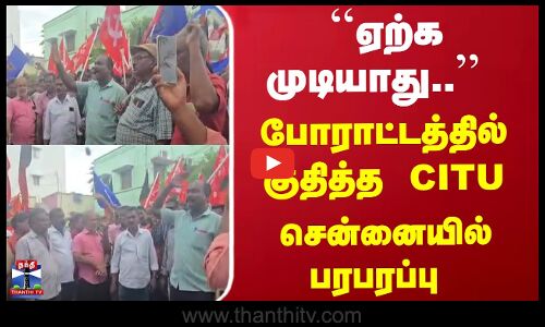 ``ஏற்க முடியாது.. - போராட்டத்தில் குதித்த CITU...
