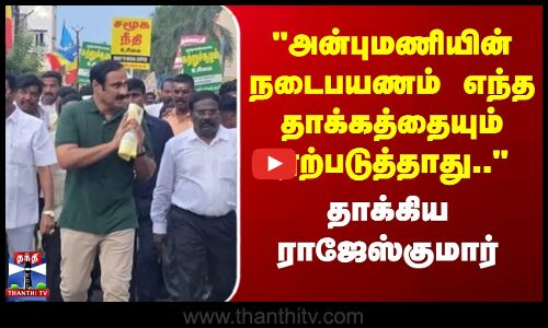 அன்புமணியின் நடைபயணம் எந்த தாக்கத்தையும் ஏற்படுத்தாது.. - தாக்கிய ராஜேஸ்குமார்