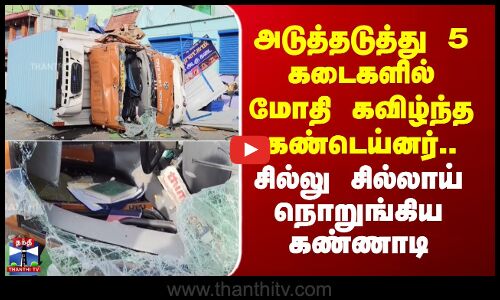 அடுத்தடுத்து 5 கடைகளிள் மோதி கவிழ்ந்த கண்டெய்னர்.. அதிர்ச்சி காட்சி