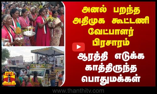 அனல் பறந்த அதிமுக கூட்டணி  வேட்பாளர் பிரசாரம்  - ஆரத்தி எடுக்க காத்திருந்த பொதுமக்கள்