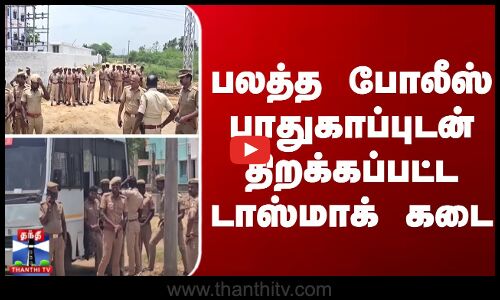 பலத்த போலீஸ் பாதுகாப்புடன் திறக்கப்பட்ட டாஸ்மாக் கடை