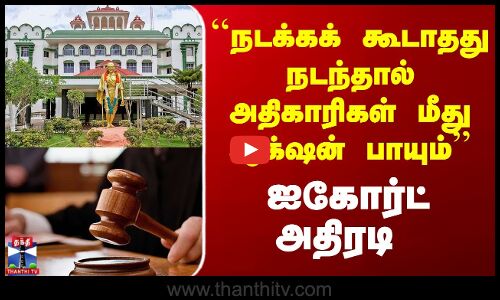 ``நடக்கக் கூடாதது நடந்தால் அதிகாரிகள் மீது ஆக்‌ஷன் பாயும்’’ ஐகோர்ட் அதிரடி