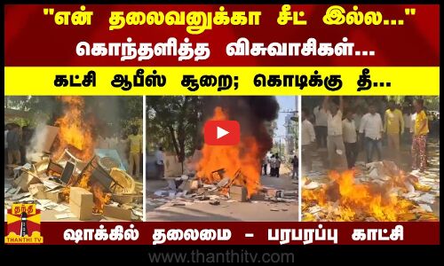 என் தலைவனுக்கா சீட் இல்ல... கொந்தளித்த விசுவாசிகள்... கட்சி ஆபீஸ் சூறை; கொடிக்கு தீ...ஷாக்கில் தலைமை - பரபரப்பு காட்சி