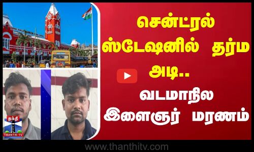 சென்ட்ரல் ஸ்டேஷனில் தர்ம அடி.. வடமாநில இளைஞர் மரணம்