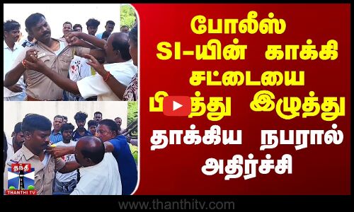 போலீஸ் SI-யின் காக்கி சட்டையை பிடித்து இழுத்து  தாக்கிய நபரால் அதிர்ச்சி
