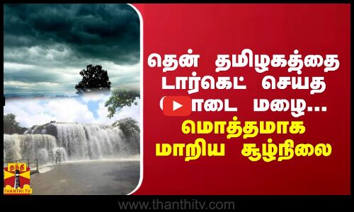 தென் தமிழகத்தை டார்கெட் செய்த கோடை மழை... மொத்தமாக மாறிய சூழ்நிலை