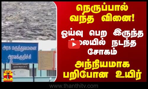 நெருப்பால் வந்த வினை! - ஓய்வு பெற இருந்த நிலையில் நடந்த சோகம்..அந்நியமாக பறிபோன உயிர்