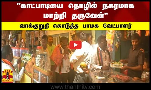 காட்பாடியை தொழில் நகரமாக மாற்றி தருவேன் - வாக்குறுதி கொடுத்த பாமக வேட்பாளர்