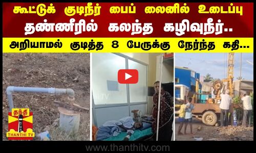 கூட்டுக் குடிநீர் பைப் லைனில் உடைப்பு-  தண்ணீரில் கலந்த கழிவுநீர்.. - அறியாமல் குடித்த 8 பேருக்கு நேர்ந்த கதி...