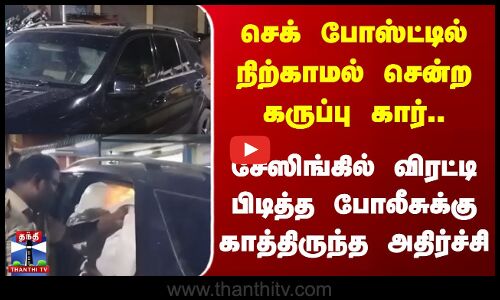 செக் போஸ்ட்டில் நிற்காமல் சென்ற கருப்பு கார்.. சேஸிங்கில் விரட்டி பிடித்த போலீசுக்கு காத்திருந்த அதிர்ச்சி