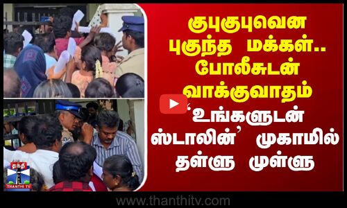 குபுகுபுவென புகுந்த மக்கள்..போலீசுடன் வாக்குவாதம்-உங்களுடன் ஸ்டாலின் முகாமில் தள்ளு முள்ளு
