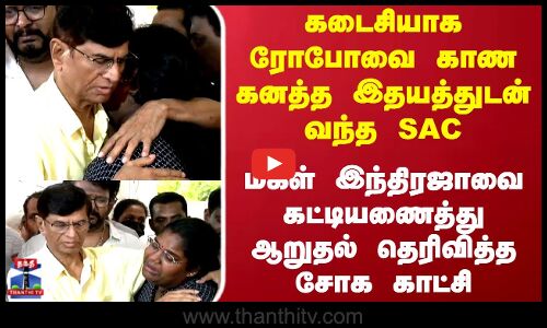 Robo Shankar | கடைசியாக ரோபோவை காண கனத்த இதயத்துடன் வந்த SAC..மகள் இந்திரஜாவை கட்டியணைத்து ஆறுதல்