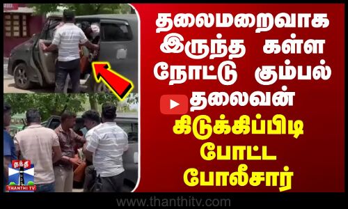 தலைமறைவாக இருந்த கள்ள நோட்டு கும்பல் தலைவன் - கிடுக்கிப்பிடி போட்ட போலீசார்