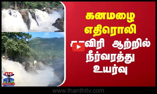 கனமழை எதிரொலி.. காவிரி ஆற்றில் நீர்வரத்து உயர்வு
