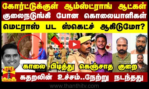 கோர்ட்டுக்குள் ஆம்ஸ்ட்ராங் ஆட்கள்.. குலைநடுங்கி போன கொலையாளிகள் - காலை பிடித்து கெஞ்சாத குறை