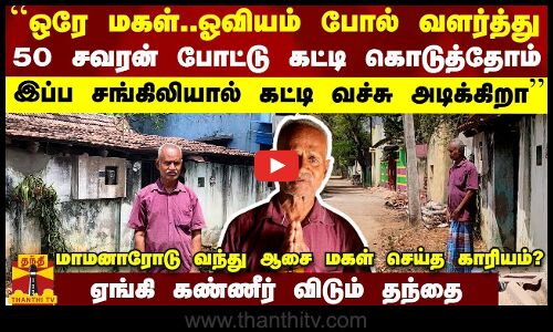 “ஒரே மகள்.. ஓவியம் போல் வளர்த்தோம் இப்ப கட்டி வச்சு அடிக்கிறா“ - ஏங்கி கண்ணீர் விடும் தந்தை