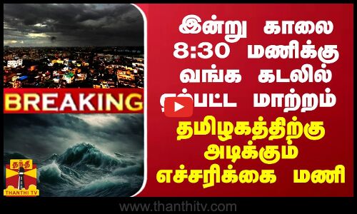 BREAKING || காலை 8:30 மணிக்கு வங்க கடலில் ஏற்பட்ட மாற்றம் - தமிழகத்திற்கு அடிக்கும் எச்சரிக்கை மணி