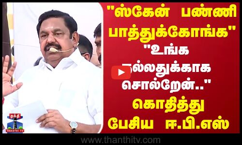 ஸ்கேன் பண்ணி பாத்துக்கோங்க உங்க நல்லதுக்காக சொல்றேன்..கொதித்து பேசிய ஈ பி எஸ்