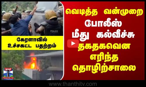 kerala | Protest | வெடித்த வன்முறை.. போலீசார் மீது கல்வீச்சு தாக்குதல் - தகதகவென எரிந்த தொழிற்சாலை