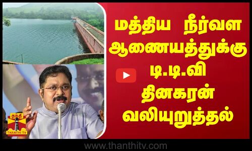 மத்திய நீர்வள ஆணையத்துக்கு டி.டி.வி தினகரன் வலியுறுத்தல் | TTV Dhinakaran | AMMK