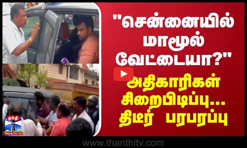 சென்னையில் மாமூல் வேட்டையா? - அதிகாரிகள் சிறைபிடிப்பு... திடீர் பரபரப்பு