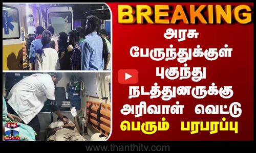 அரசு பேருந்துக்குள் புகுந்து நடத்துனருக்கு அரிவாள் வெட்டு - பெரும் பரபரப்பு