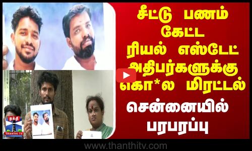 சீட்டு பணம் கேட்ட ரியல் எஸ்டேட் அதிபர்களுக்கு கொ*ல மிரட்டல் - சென்னையில் பரபரப்பு