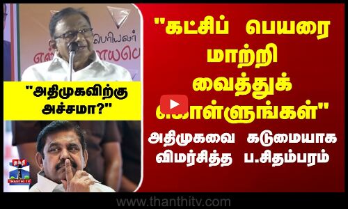 கட்சிப் பெயரை மாற்றி வைத்துக் கொள்ளுங்கள் அதிமுகவை கடுமையாக விமர்சித்த ப.சிதம்பரம்