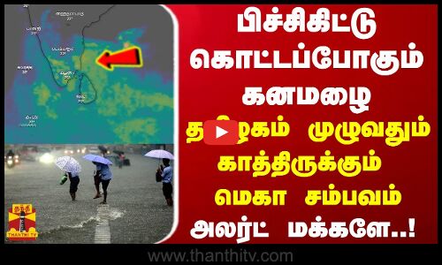 பிச்சிகிட்டு கொட்டப்போகும் கனமழை...  தமிழகம் முழுவதும் காத்திருக்கும் மெகா சம்பவம்  - அலர்ட் மக்களே..!