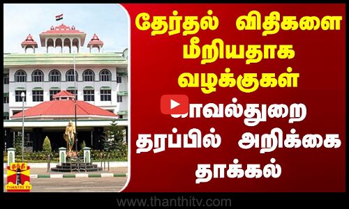 தேர்தல் விதிகளை மீறியதாக வழக்குகள் - காவல்துறை தரப்பில் அறிக்கை தாக்கல்
