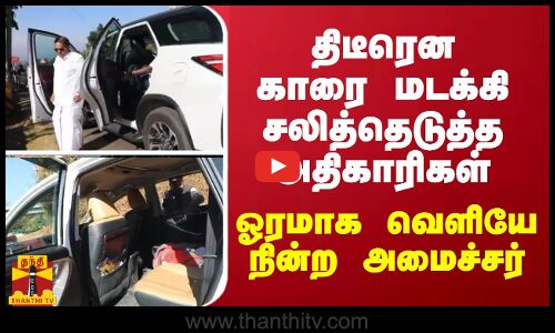 திடீரென காரை மடக்கி சலித்தெடுத்த அதிகாரிகள் - ஓரமாக வெளியே நின்ற அமைச்சர்