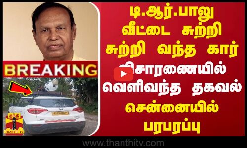 #BREAKING || டி.ஆர்.பாலு வீட்டை சுற்றி சுற்றி வந்த கார்... விசாரணையில் வெளிவந்த தகவல்
