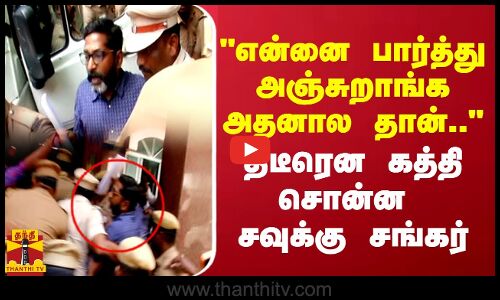 என்னை பார்த்து அஞ்சுறாங்க அதனால தான்.. திடீரென கத்தி சொன்ன சவுக்கு சங்கர்