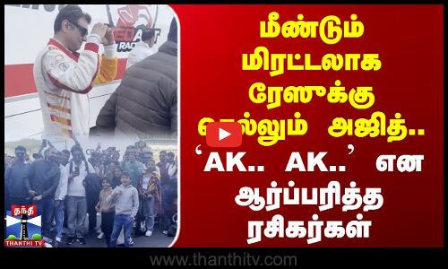 மீண்டும் மிரட்டலாக Raceக்கு செல்லும் அஜித்.. AK.. AK.. என ஆர்ப்பரித்த ரசிகர்கள்