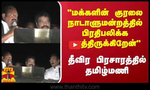 மக்களின் குரலை நாடாளுமன்றத்தில் பிரதிபலிக்க காத்திருக்கிறேன் - தீவிர பிரசாரத்தில் தமிழ்மணி