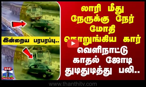 Today News | லாரி மீது நேருக்கு நேர் மோதி நொறுங்கிய கார் - வெளிநாட்டு காதல் ஜோடி துடிதுடித்து பலி..