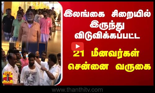 இலங்கை சிறையில் இருந்து விடுவிக்கப்பட்ட  21 மீனவர்கள் சென்னை வருகை