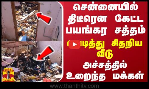 சென்னையில் திடீரென கேட்ட பயங்கர சத்தம்... வெடித்து சிதறிய வீடு - அச்சத்தில் உறைந்த மக்கள்