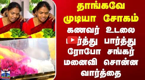 RIP Robo Shankar | கணவர் உடலை பார்த்து பார்த்து ரோபோ சங்கர் மனைவி சொன்ன வார்த்தை