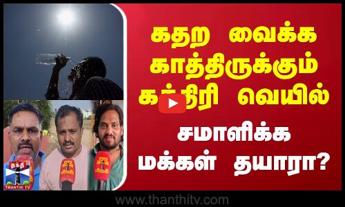 கதற வைக்க காத்திருக்கும் கத்திரி வெயில் | சமாளிக்க மக்கள் தயாரா?