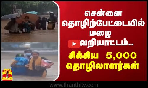 சென்னை தொழிற்பேட்டையில் மழை வெறியாட்டம்.. சிக்கிய 5,000 தொழிலாளர்கள்
