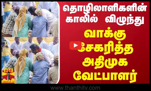 தொழிலாளிகளின் காலில் விழுந்து வாக்கு சேகரித்த அதிமுக வேட்பாளர்